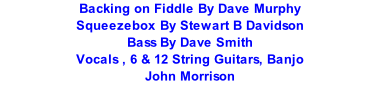Backing on Fiddle By Dave Murphy Squeezebox By Stewart B Davidson Bass By Dave Smith Vocals , 6 & 12 String Guitars, Banjo John Morrison